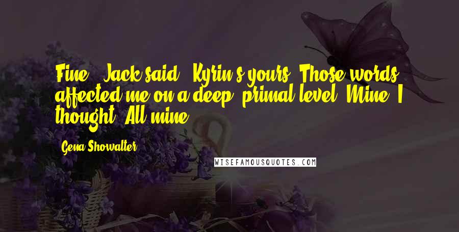 Gena Showalter Quotes: Fine," Jack said. "Kyrin's yours."Those words affected me on a deep, primal level. Mine, I thought. All mine.