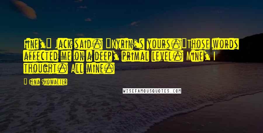Gena Showalter Quotes: Fine," Jack said. "Kyrin's yours."Those words affected me on a deep, primal level. Mine, I thought. All mine.