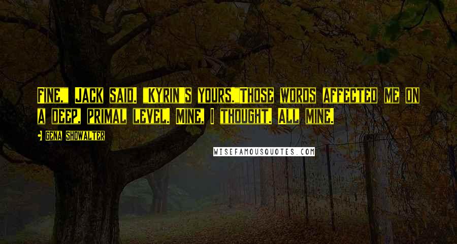 Gena Showalter Quotes: Fine," Jack said. "Kyrin's yours."Those words affected me on a deep, primal level. Mine, I thought. All mine.