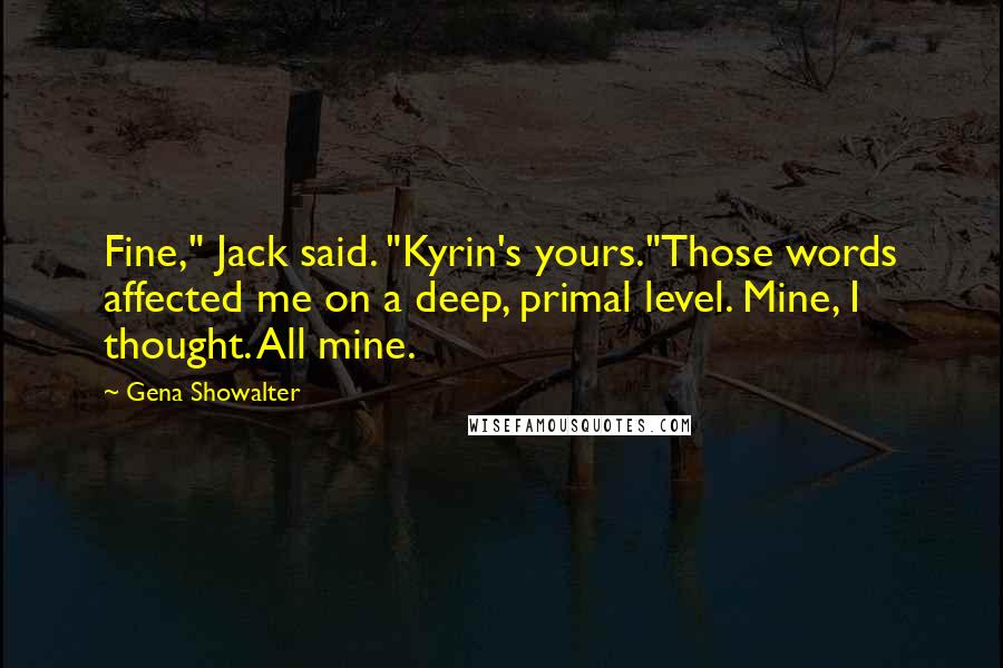 Gena Showalter Quotes: Fine," Jack said. "Kyrin's yours."Those words affected me on a deep, primal level. Mine, I thought. All mine.