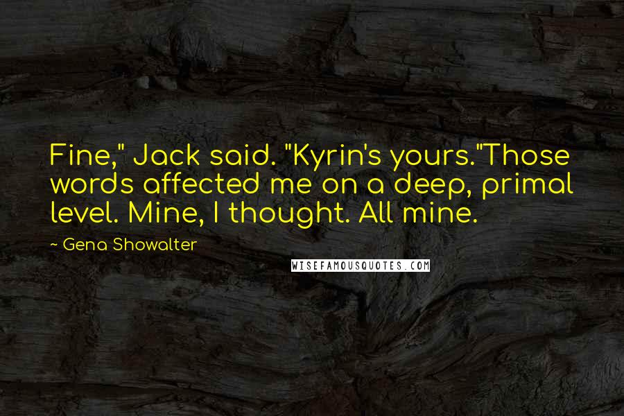 Gena Showalter Quotes: Fine," Jack said. "Kyrin's yours."Those words affected me on a deep, primal level. Mine, I thought. All mine.