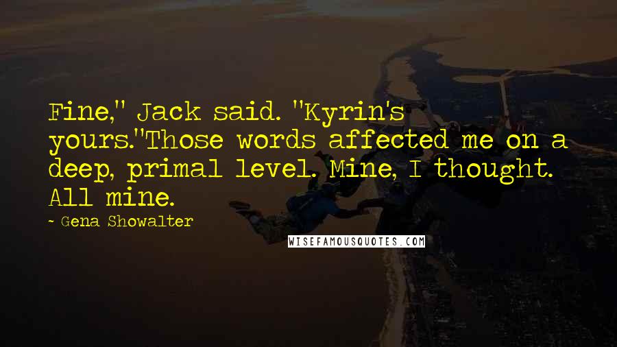 Gena Showalter Quotes: Fine," Jack said. "Kyrin's yours."Those words affected me on a deep, primal level. Mine, I thought. All mine.