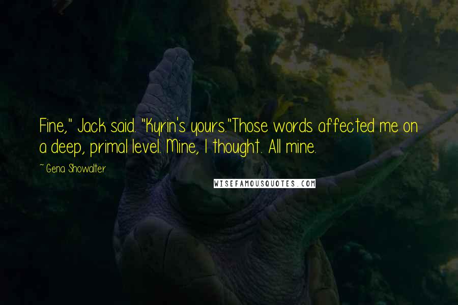 Gena Showalter Quotes: Fine," Jack said. "Kyrin's yours."Those words affected me on a deep, primal level. Mine, I thought. All mine.