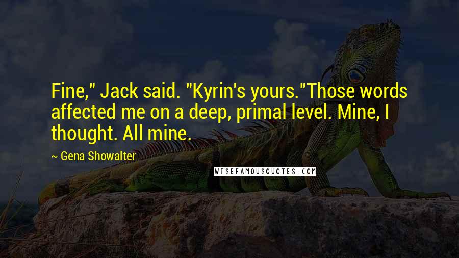 Gena Showalter Quotes: Fine," Jack said. "Kyrin's yours."Those words affected me on a deep, primal level. Mine, I thought. All mine.