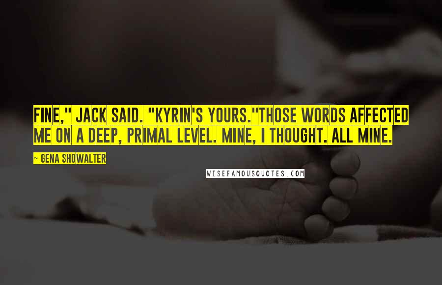 Gena Showalter Quotes: Fine," Jack said. "Kyrin's yours."Those words affected me on a deep, primal level. Mine, I thought. All mine.