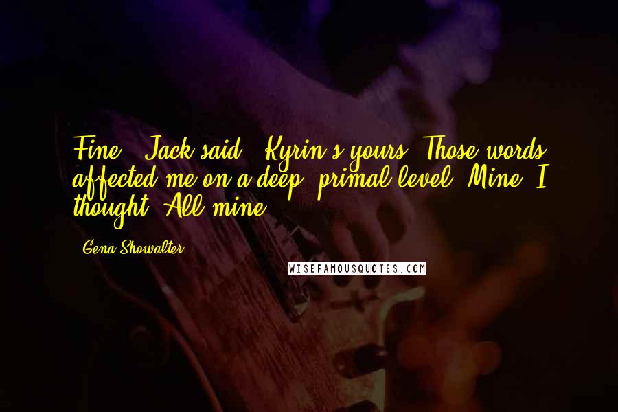 Gena Showalter Quotes: Fine," Jack said. "Kyrin's yours."Those words affected me on a deep, primal level. Mine, I thought. All mine.