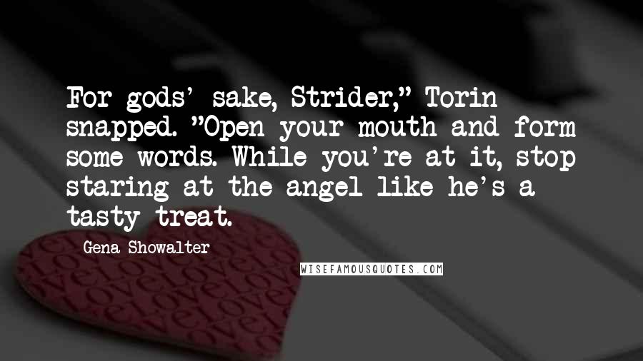 Gena Showalter Quotes: For gods' sake, Strider," Torin snapped. "Open your mouth and form some words. While you're at it, stop staring at the angel like he's a tasty treat.