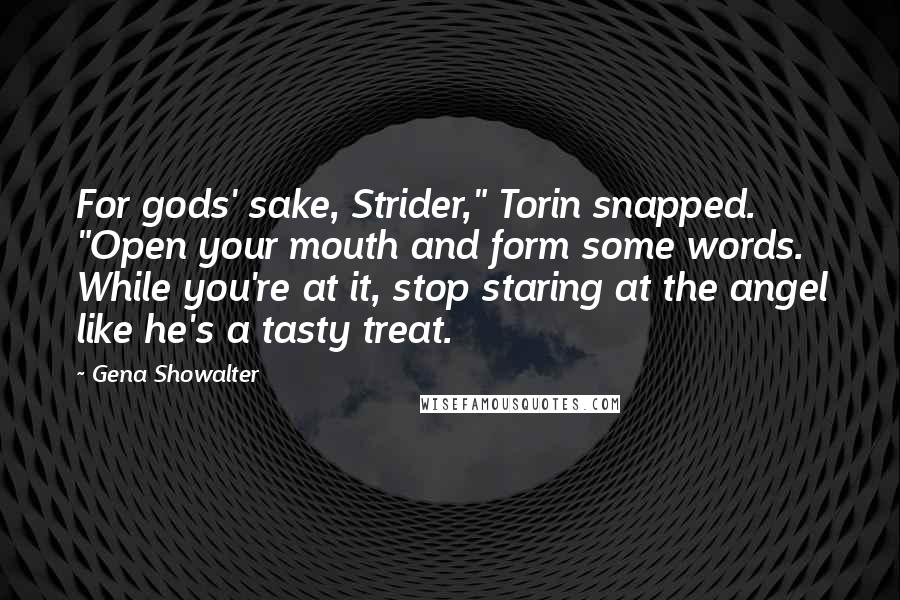 Gena Showalter Quotes: For gods' sake, Strider," Torin snapped. "Open your mouth and form some words. While you're at it, stop staring at the angel like he's a tasty treat.