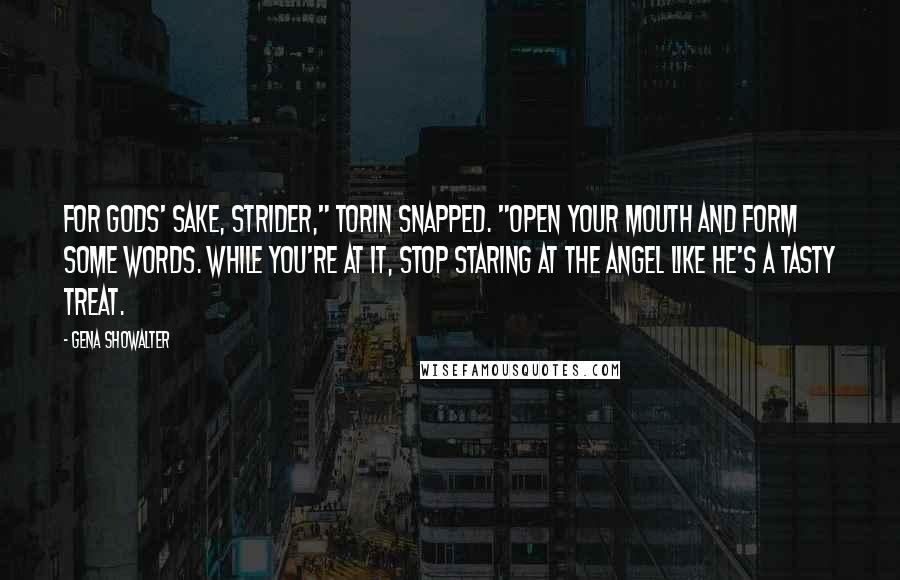 Gena Showalter Quotes: For gods' sake, Strider," Torin snapped. "Open your mouth and form some words. While you're at it, stop staring at the angel like he's a tasty treat.