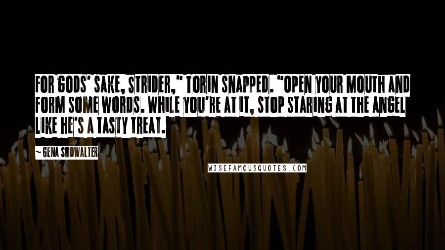 Gena Showalter Quotes: For gods' sake, Strider," Torin snapped. "Open your mouth and form some words. While you're at it, stop staring at the angel like he's a tasty treat.