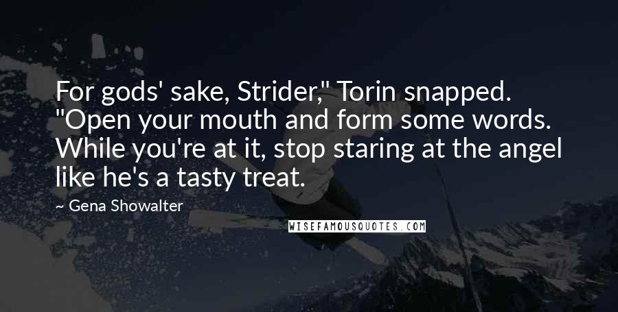 Gena Showalter Quotes: For gods' sake, Strider," Torin snapped. "Open your mouth and form some words. While you're at it, stop staring at the angel like he's a tasty treat.