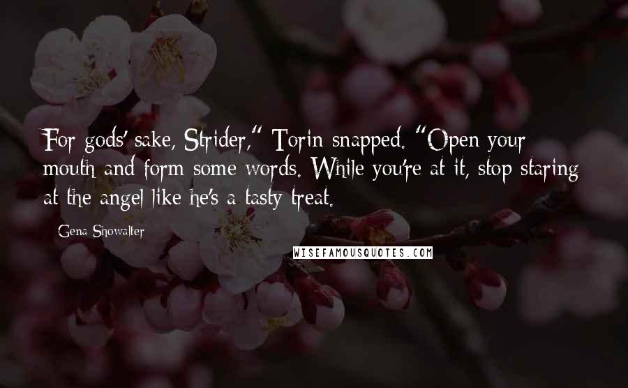 Gena Showalter Quotes: For gods' sake, Strider," Torin snapped. "Open your mouth and form some words. While you're at it, stop staring at the angel like he's a tasty treat.