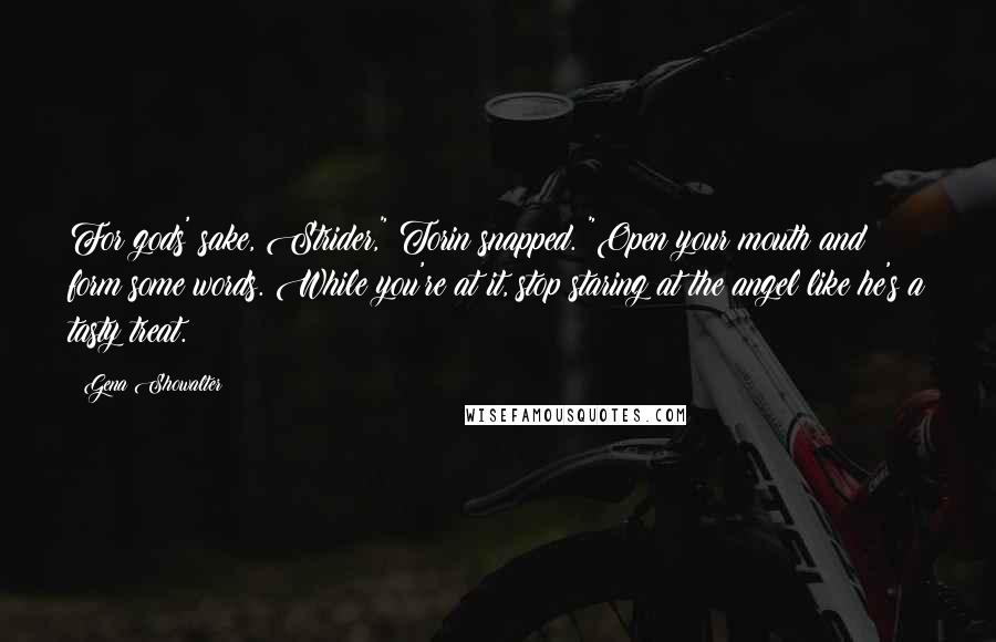 Gena Showalter Quotes: For gods' sake, Strider," Torin snapped. "Open your mouth and form some words. While you're at it, stop staring at the angel like he's a tasty treat.