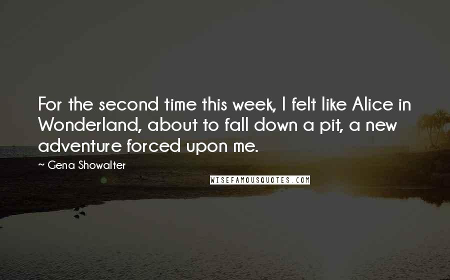 Gena Showalter Quotes: For the second time this week, I felt like Alice in Wonderland, about to fall down a pit, a new adventure forced upon me.