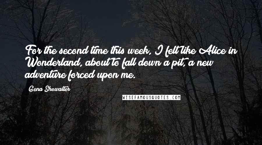 Gena Showalter Quotes: For the second time this week, I felt like Alice in Wonderland, about to fall down a pit, a new adventure forced upon me.