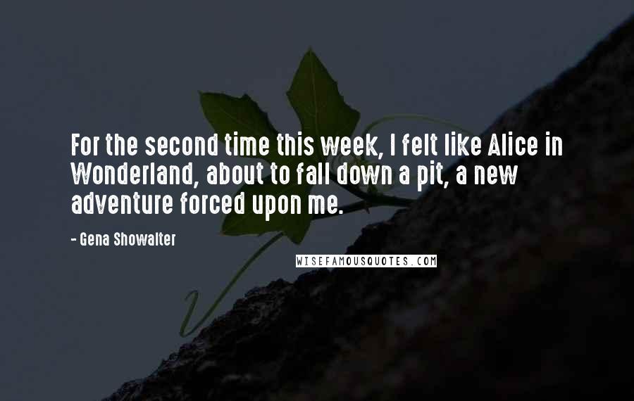 Gena Showalter Quotes: For the second time this week, I felt like Alice in Wonderland, about to fall down a pit, a new adventure forced upon me.