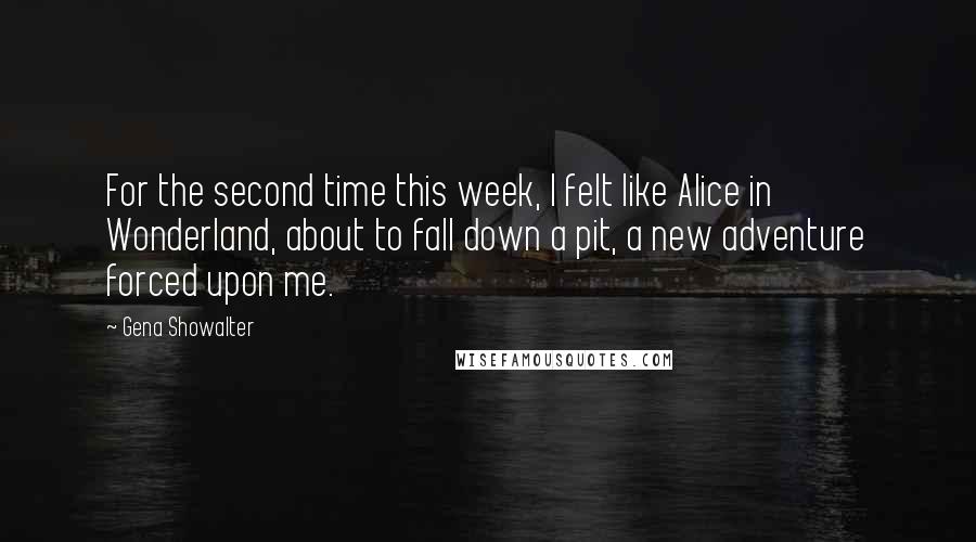 Gena Showalter Quotes: For the second time this week, I felt like Alice in Wonderland, about to fall down a pit, a new adventure forced upon me.