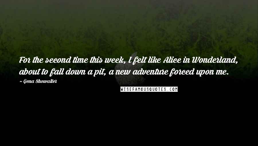 Gena Showalter Quotes: For the second time this week, I felt like Alice in Wonderland, about to fall down a pit, a new adventure forced upon me.