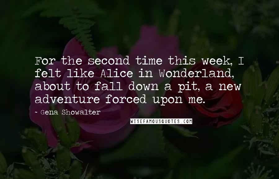 Gena Showalter Quotes: For the second time this week, I felt like Alice in Wonderland, about to fall down a pit, a new adventure forced upon me.