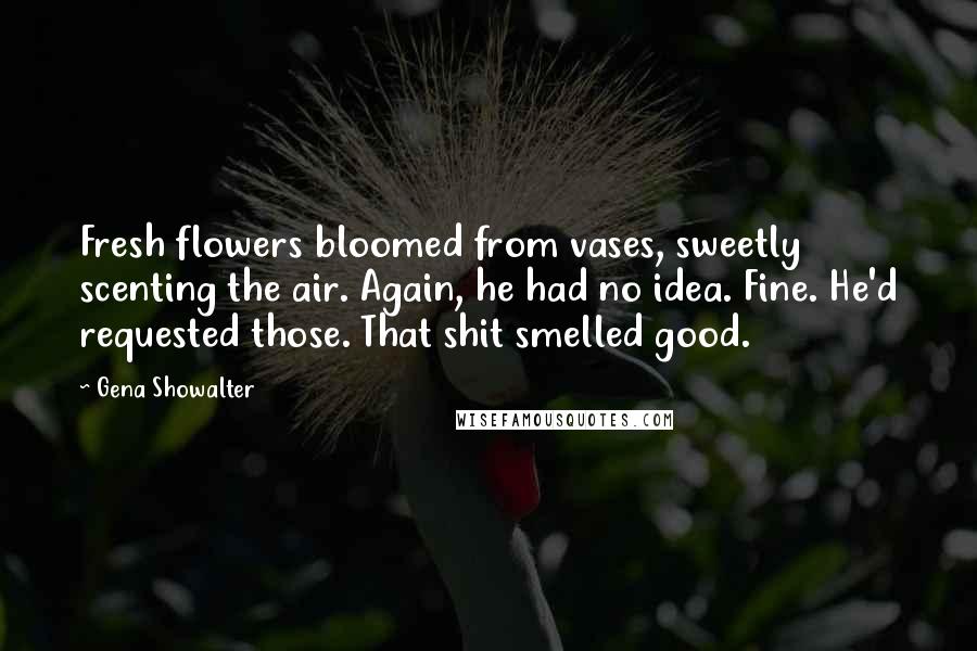 Gena Showalter Quotes: Fresh flowers bloomed from vases, sweetly scenting the air. Again, he had no idea. Fine. He'd requested those. That shit smelled good.