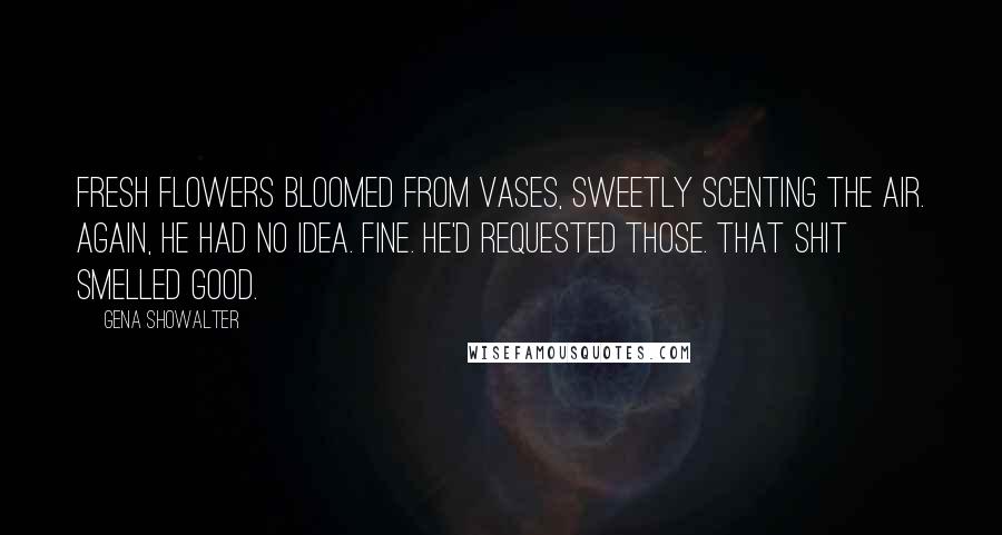 Gena Showalter Quotes: Fresh flowers bloomed from vases, sweetly scenting the air. Again, he had no idea. Fine. He'd requested those. That shit smelled good.