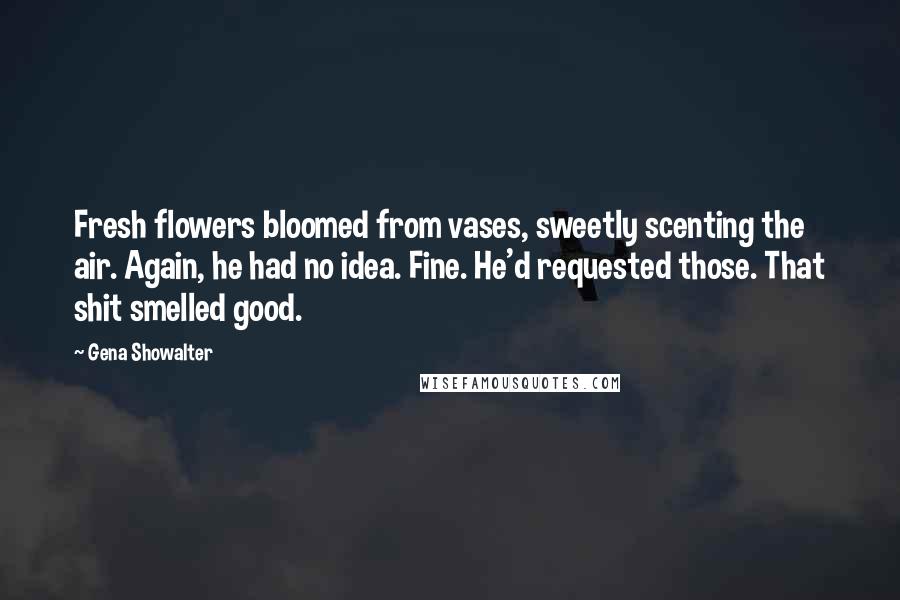 Gena Showalter Quotes: Fresh flowers bloomed from vases, sweetly scenting the air. Again, he had no idea. Fine. He'd requested those. That shit smelled good.
