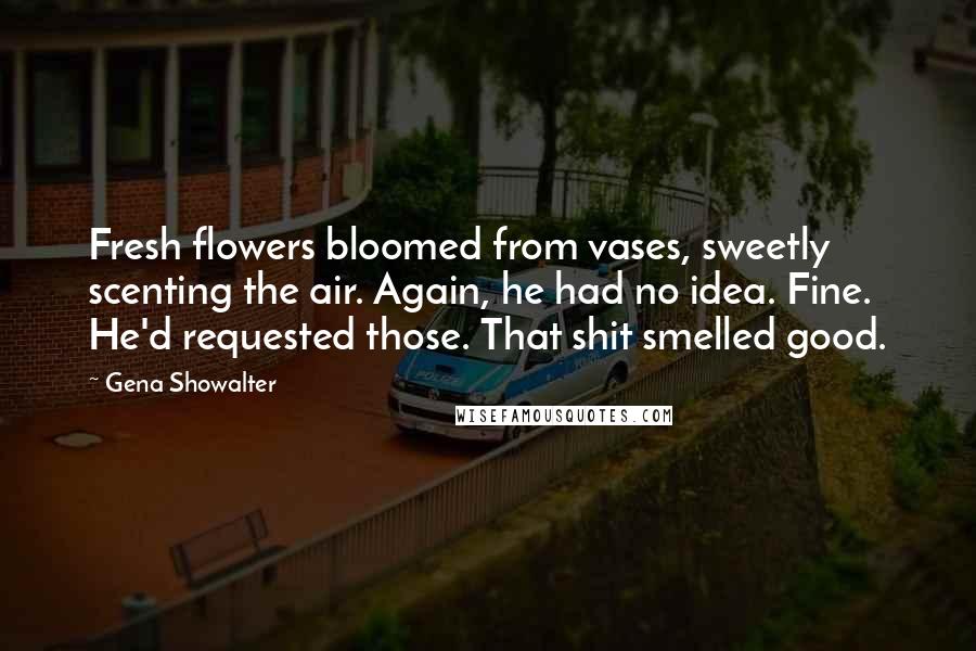 Gena Showalter Quotes: Fresh flowers bloomed from vases, sweetly scenting the air. Again, he had no idea. Fine. He'd requested those. That shit smelled good.