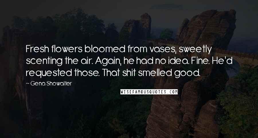 Gena Showalter Quotes: Fresh flowers bloomed from vases, sweetly scenting the air. Again, he had no idea. Fine. He'd requested those. That shit smelled good.