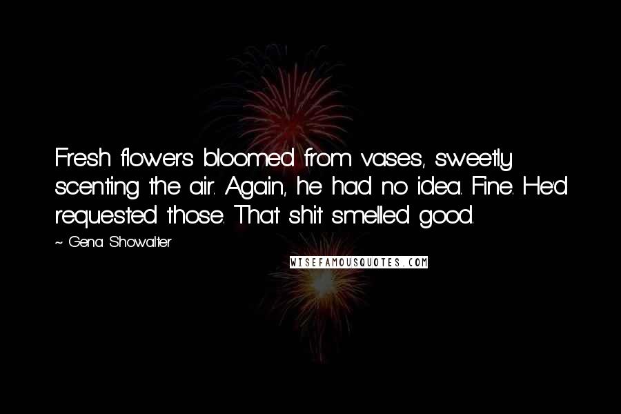 Gena Showalter Quotes: Fresh flowers bloomed from vases, sweetly scenting the air. Again, he had no idea. Fine. He'd requested those. That shit smelled good.