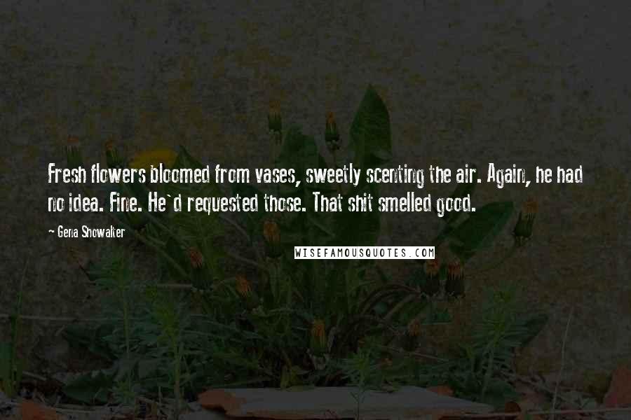 Gena Showalter Quotes: Fresh flowers bloomed from vases, sweetly scenting the air. Again, he had no idea. Fine. He'd requested those. That shit smelled good.