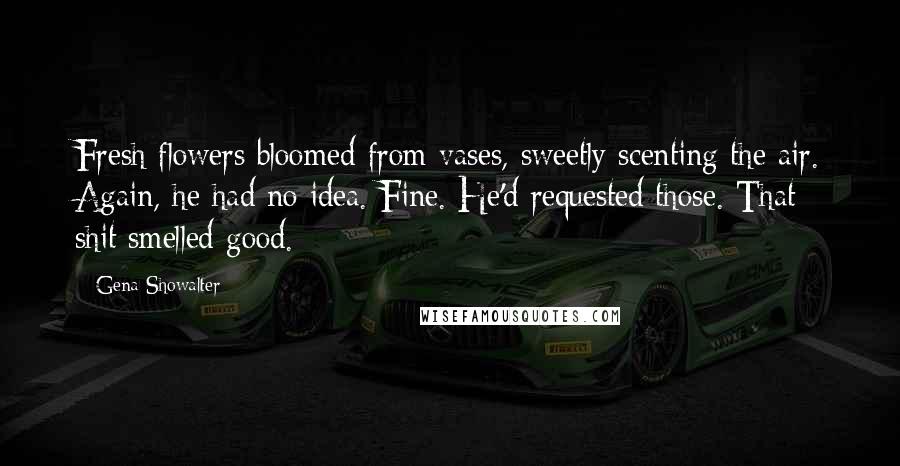 Gena Showalter Quotes: Fresh flowers bloomed from vases, sweetly scenting the air. Again, he had no idea. Fine. He'd requested those. That shit smelled good.