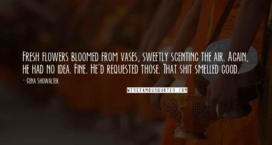 Gena Showalter Quotes: Fresh flowers bloomed from vases, sweetly scenting the air. Again, he had no idea. Fine. He'd requested those. That shit smelled good.