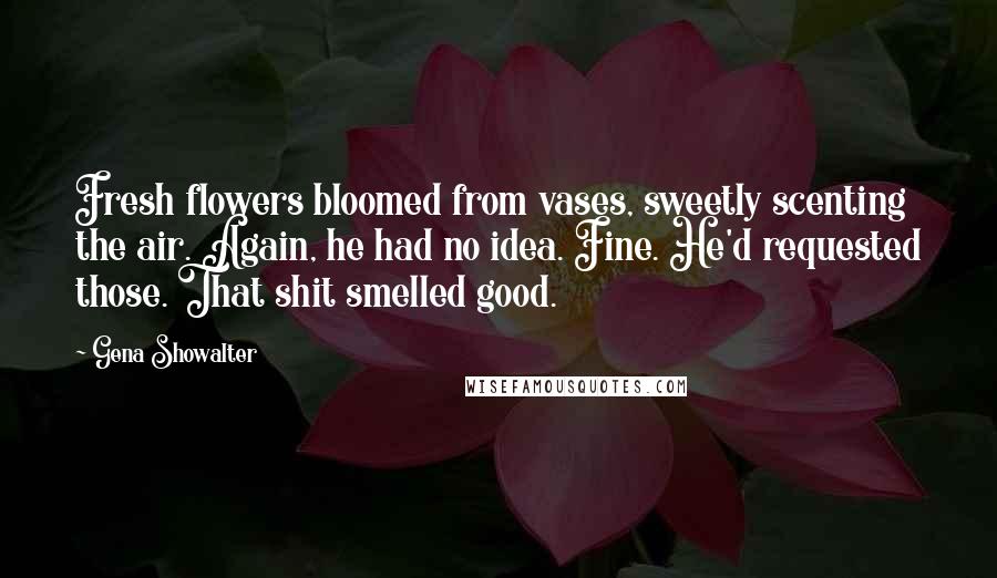 Gena Showalter Quotes: Fresh flowers bloomed from vases, sweetly scenting the air. Again, he had no idea. Fine. He'd requested those. That shit smelled good.