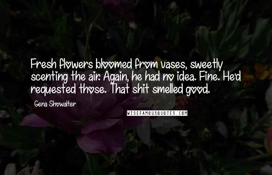 Gena Showalter Quotes: Fresh flowers bloomed from vases, sweetly scenting the air. Again, he had no idea. Fine. He'd requested those. That shit smelled good.