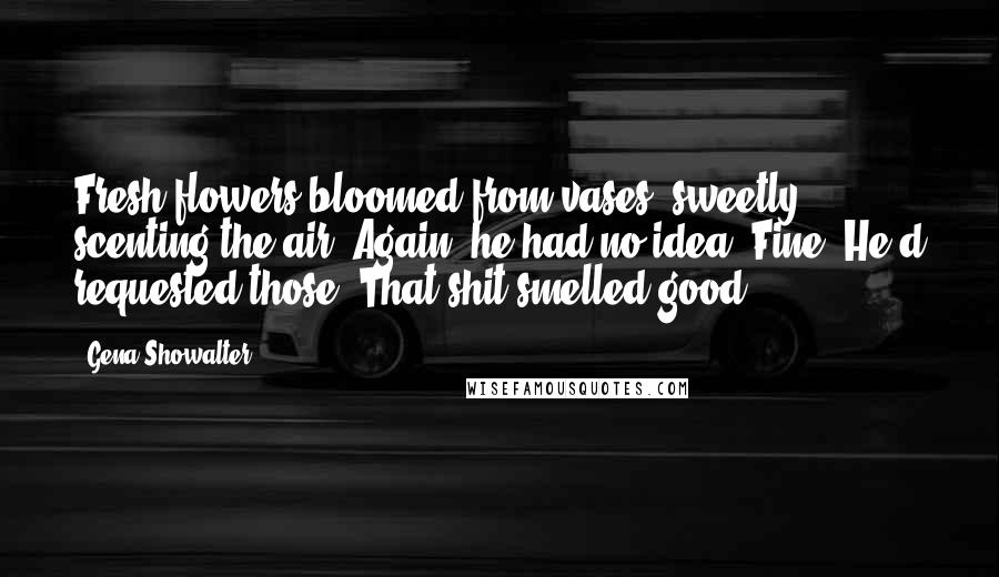 Gena Showalter Quotes: Fresh flowers bloomed from vases, sweetly scenting the air. Again, he had no idea. Fine. He'd requested those. That shit smelled good.