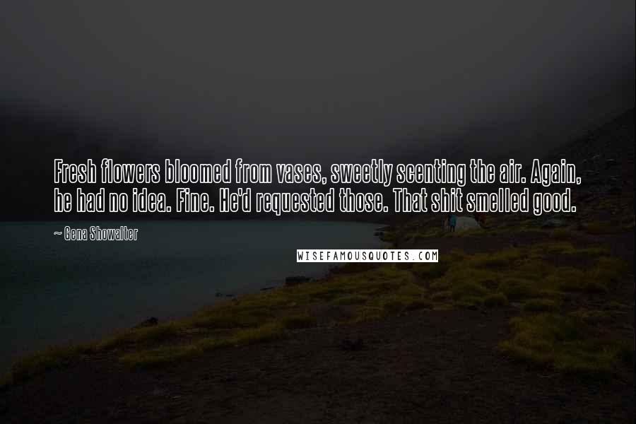 Gena Showalter Quotes: Fresh flowers bloomed from vases, sweetly scenting the air. Again, he had no idea. Fine. He'd requested those. That shit smelled good.