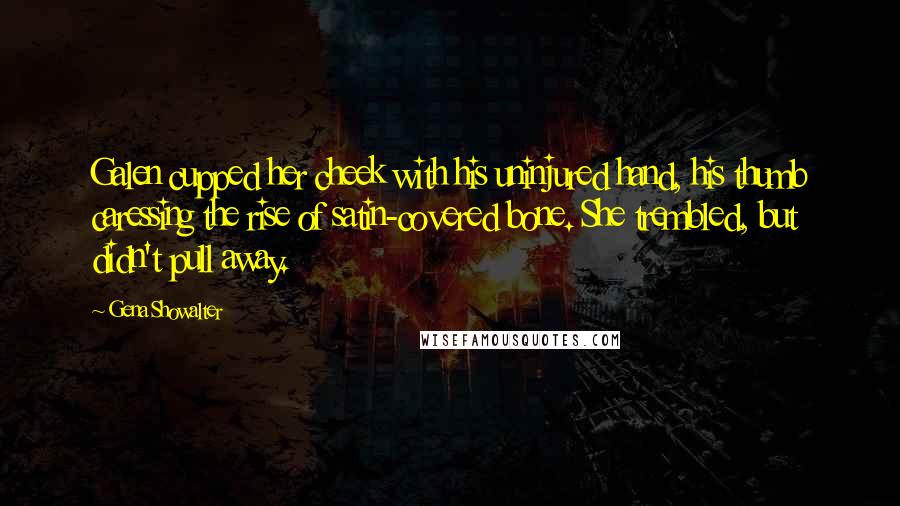 Gena Showalter Quotes: Galen cupped her cheek with his uninjured hand, his thumb caressing the rise of satin-covered bone. She trembled, but didn't pull away.