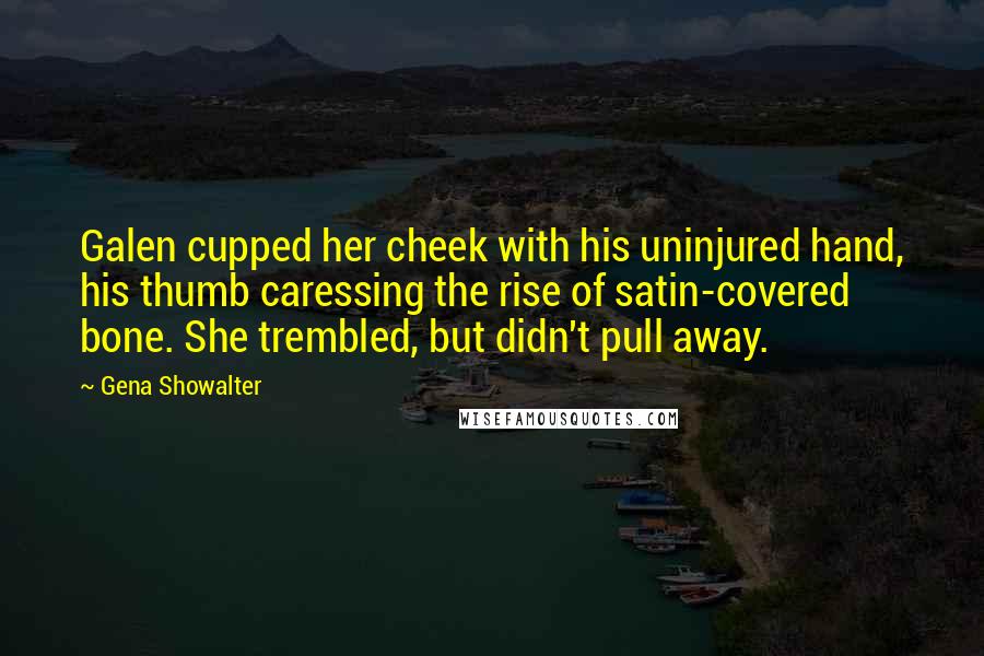 Gena Showalter Quotes: Galen cupped her cheek with his uninjured hand, his thumb caressing the rise of satin-covered bone. She trembled, but didn't pull away.