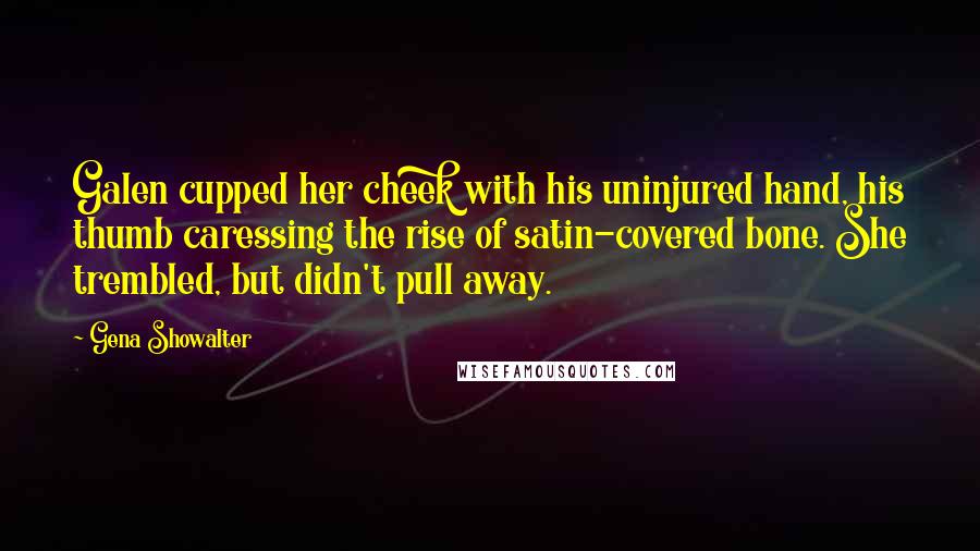Gena Showalter Quotes: Galen cupped her cheek with his uninjured hand, his thumb caressing the rise of satin-covered bone. She trembled, but didn't pull away.