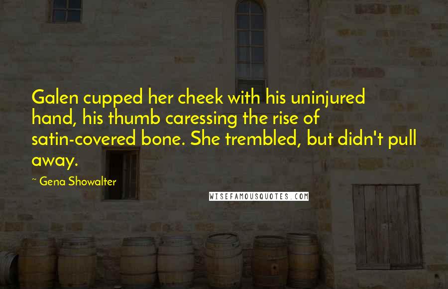 Gena Showalter Quotes: Galen cupped her cheek with his uninjured hand, his thumb caressing the rise of satin-covered bone. She trembled, but didn't pull away.