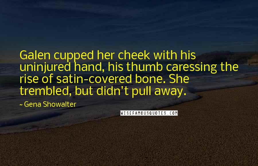 Gena Showalter Quotes: Galen cupped her cheek with his uninjured hand, his thumb caressing the rise of satin-covered bone. She trembled, but didn't pull away.