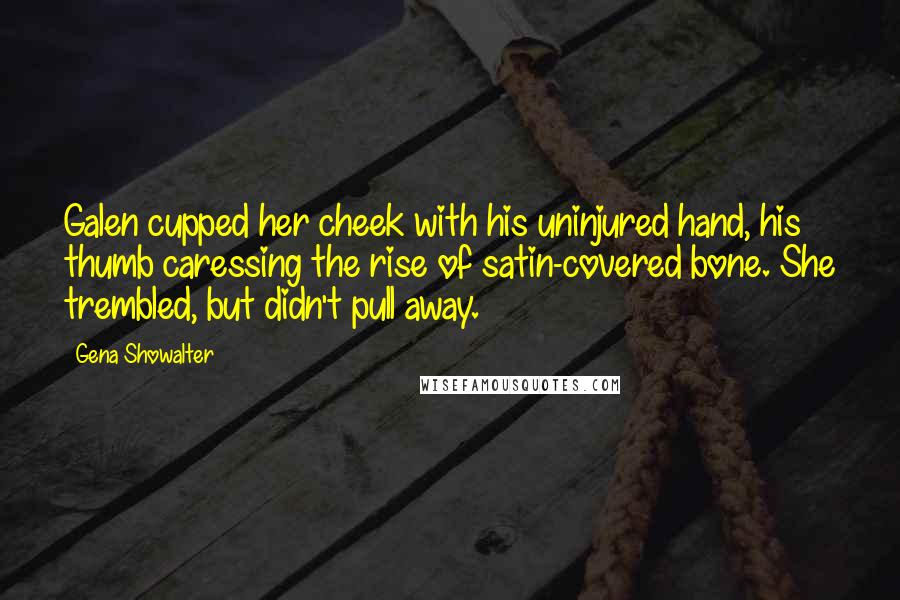 Gena Showalter Quotes: Galen cupped her cheek with his uninjured hand, his thumb caressing the rise of satin-covered bone. She trembled, but didn't pull away.