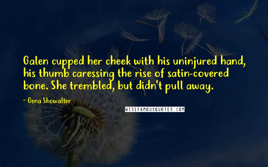 Gena Showalter Quotes: Galen cupped her cheek with his uninjured hand, his thumb caressing the rise of satin-covered bone. She trembled, but didn't pull away.