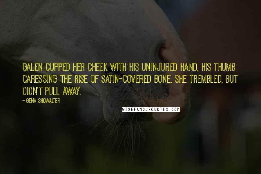 Gena Showalter Quotes: Galen cupped her cheek with his uninjured hand, his thumb caressing the rise of satin-covered bone. She trembled, but didn't pull away.