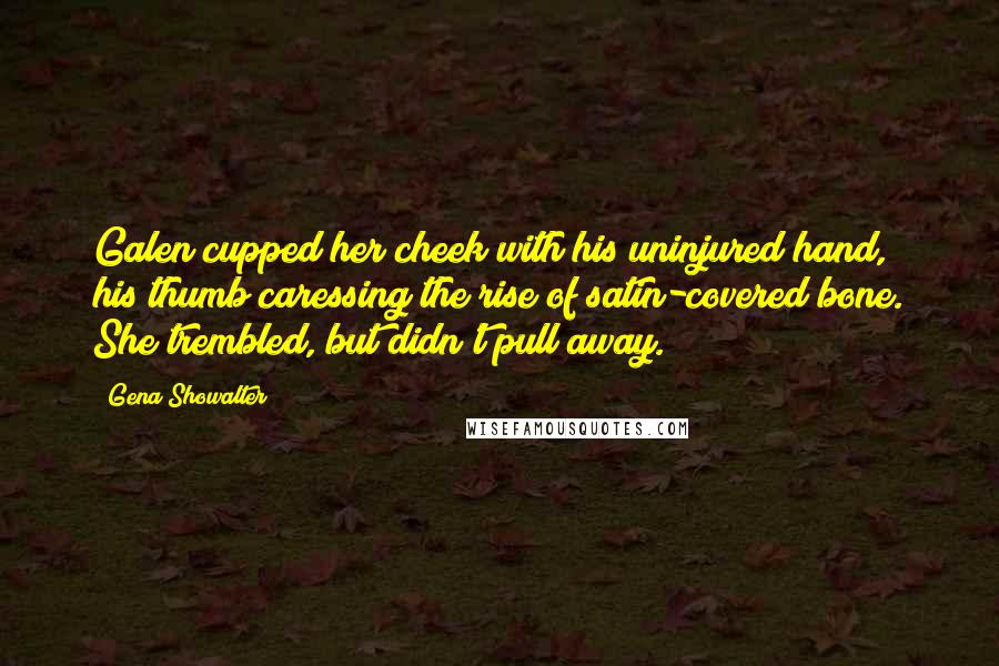 Gena Showalter Quotes: Galen cupped her cheek with his uninjured hand, his thumb caressing the rise of satin-covered bone. She trembled, but didn't pull away.