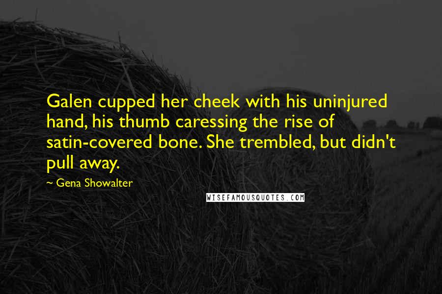 Gena Showalter Quotes: Galen cupped her cheek with his uninjured hand, his thumb caressing the rise of satin-covered bone. She trembled, but didn't pull away.