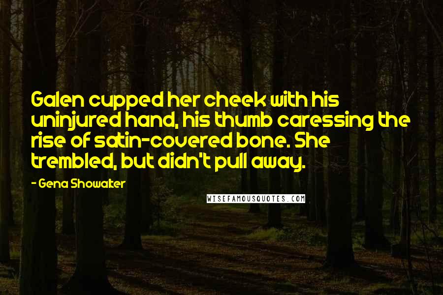 Gena Showalter Quotes: Galen cupped her cheek with his uninjured hand, his thumb caressing the rise of satin-covered bone. She trembled, but didn't pull away.