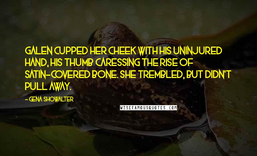 Gena Showalter Quotes: Galen cupped her cheek with his uninjured hand, his thumb caressing the rise of satin-covered bone. She trembled, but didn't pull away.