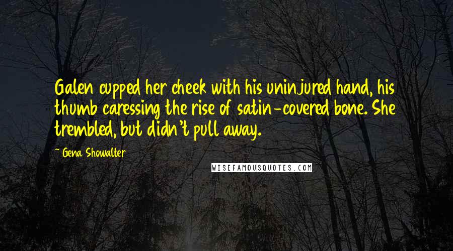 Gena Showalter Quotes: Galen cupped her cheek with his uninjured hand, his thumb caressing the rise of satin-covered bone. She trembled, but didn't pull away.