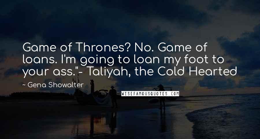 Gena Showalter Quotes: Game of Thrones? No. Game of loans. I'm going to loan my foot to your ass."- Taliyah, the Cold Hearted